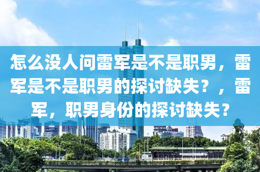怎么没人问雷军是不是职男，雷军是不是职男的探讨缺失？，雷军，职男身份的探讨缺失？今晚必出三肖2025_2025新澳门精准免费提供·精确判断