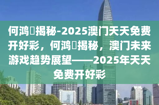 何鸿燊揭秘-2025澳门天天免费开好彩，何鸿燊揭秘，澳门未来游戏趋势展望——2025年天天免费开好彩今晚必出三肖2025_2025新澳门精准免费提供·精确判断