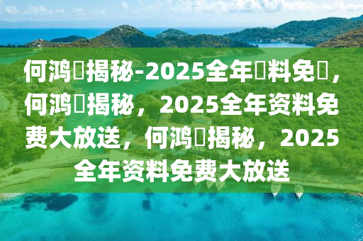 何鸿燊揭秘-2025全年資料免費，何鸿燊揭秘，2今晚必出三肖2025_2025新澳门精准免费提供·精确判断025全年资料免费大放送，何鸿燊揭秘，2025全年资料免费大放送