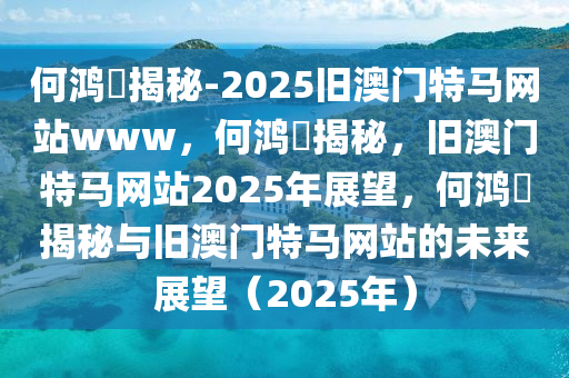 何鸿燊揭秘-2025旧澳门特马网站www，何鸿燊揭秘，旧澳门特马网站2025年展望，何鸿燊揭秘与旧澳门特马网站的未来展望（202今晚必出三肖2025_2025新澳门精准免费提供·精确判断5年）