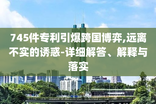 745件专利引爆跨国博弈,远离不实今晚必出三肖2025_2025新澳门精准免费提供·精确判断的诱惑-详细解答、解释与落实