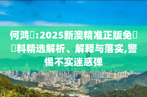 何鸿燊:2025新澳精准正版免費資料精选解析、解释与落实,警惕不实迷惑弹今晚必出三肖2025_2025新澳门精准免费提供·精确判断
