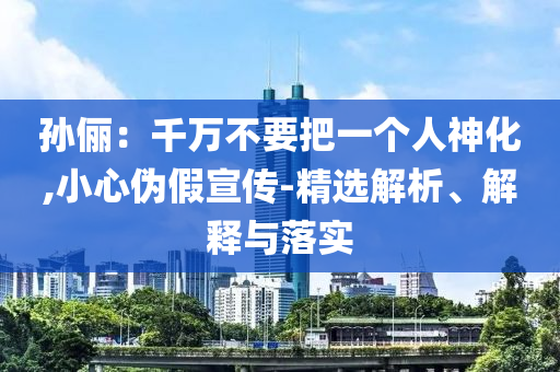 孙俪：千万不要把一个人神化,小心伪假宣传-精选解析、解释与落实今晚必出三肖2025_2025新澳门精准免费提供·精确判断