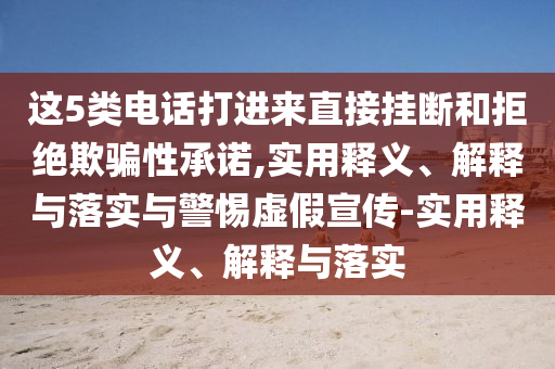 这5类电话打进来直接挂断和拒绝欺骗性承诺,实用释义、解释与落实与警惕虚假宣传-实用释义、解释与落实今晚必出三肖2025_2025新澳门精准免费提供·精确判断
