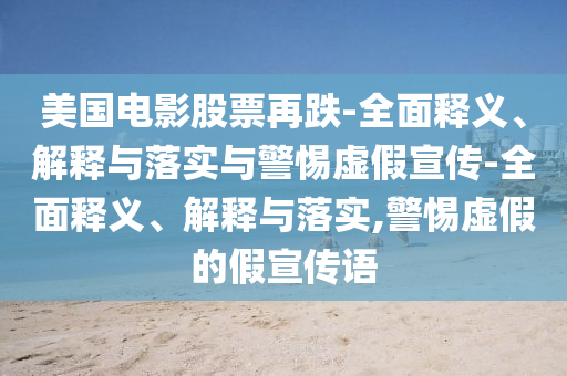 美国电影股票再跌-全面释义、解释与落实与警惕虚假宣传-全面释义、解释与落实,警惕虚假的假宣传语今晚必出三肖2025_2025新澳门精准免费提供·精确判断