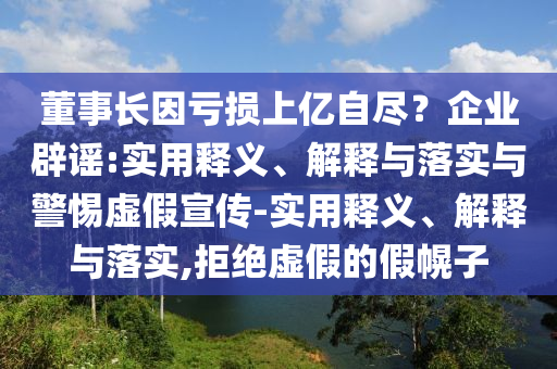 董事长因亏损上亿自尽？企业辟谣:实用释义、解释与落实与警惕虚假宣传-实用释义、解释与落实,拒绝虚假的假幌子今晚必出三肖2025_2025新澳门精准免费提供·精确判断