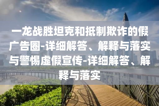 一龙战胜坦克和抵制欺诈的假广告圈-详细解答、解释与落实与警惕虚假宣传-详细解答、解释与落实今晚必出三肖2025_2025新澳门精准免费提供·精确判断
