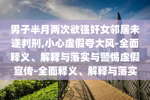 男子半月两次欲强奸女今晚必出三肖2025_2025新澳门精准免费提供·精确判断邻居未遂判刑,小心虚假夸大风-全面释义、解释与落实与警惕虚假宣传-全面释义、解释与落实
