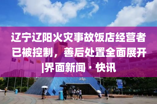 辽宁辽阳火灾事故饭店经营者已被控制，善后处置全面展开|界面新闻 · 快讯今晚必出三肖2025_2025新澳门精准免费提供·精确判断