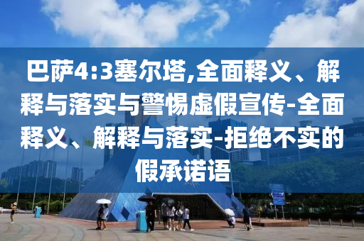 巴萨4:3塞尔塔,全面释义、解释与落实与警惕虚假宣传-全面释义、解释与落实-拒绝不实的假承诺语今晚必出三肖2025_2025新澳门精准免费提供·精确判断