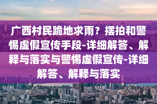 广西村民跪地求雨？摆拍和警惕虚假宣传手段-详细解答、解释与落实与警惕虚假宣传-详细解答、解释与落实今晚必出三肖2025_2025新澳门精准免费提供·精确判断
