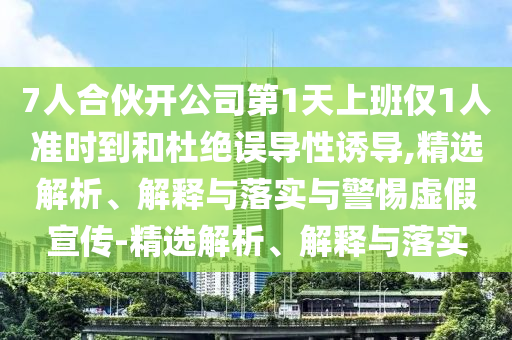 7人合伙开公司第1天上班仅1人准时到和杜绝误导性诱导,精选解析、解释与落实与警惕虚假宣传-精选解析、解释与落实今晚必出三肖2025_2025新澳门精准免费提供·精确判断