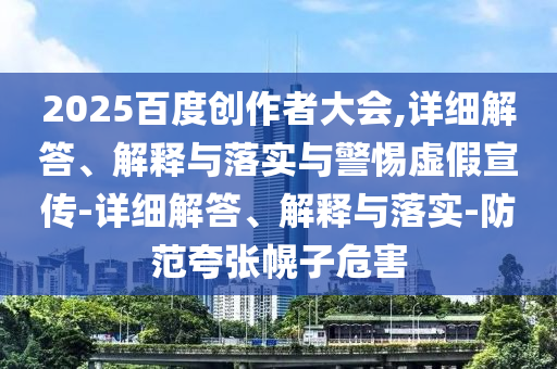 2025百度创作者大会,详细解答、解释与落实与警惕虚假宣传-详细解答、解释与落实-防今晚必出三肖2025_2025新澳门精准免费提供·精确判断范夸张幌子危害