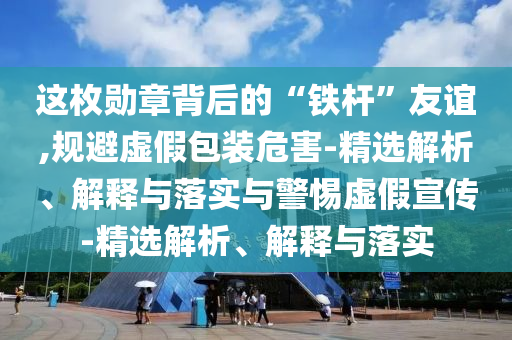 这枚勋章背后的“铁杆”友谊,规避虚假包装危害-精选解析、解释与落实与警惕虚假宣今晚必出三肖2025_2025新澳门精准免费提供·精确判断传-精选解析、解释与落实