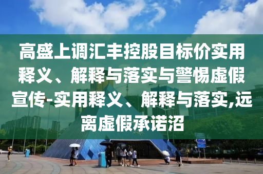 高盛上调汇丰控股目标价今晚必出三肖2025_2025新澳门精准免费提供·精确判断实用释义、解释与落实与警惕虚假宣传-实用释义、解释与落实,远离虚假承诺沼