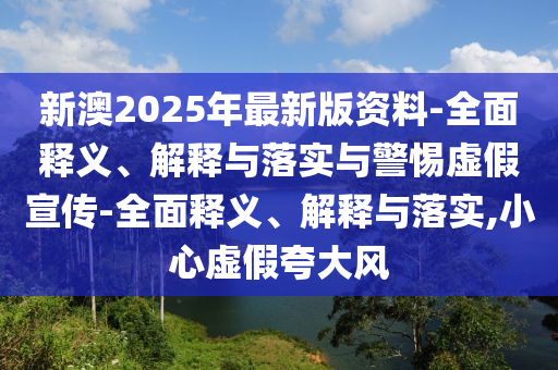 新澳2025年最新版资料-全面释义、解释与落实与警惕虚假宣传-全面释义、解释与落实,小心虚假夸大风今晚必出三肖2025_2025新澳门精准免费提供·精确判断