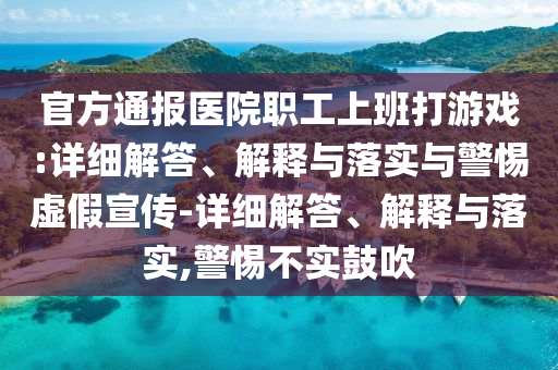 官方通报医院职工上班打游戏:详细解答、解释与落实与警惕虚今晚必出三肖2025_2025新澳门精准免费提供·精确判断假宣传-详细解答、解释与落实,警惕不实鼓吹