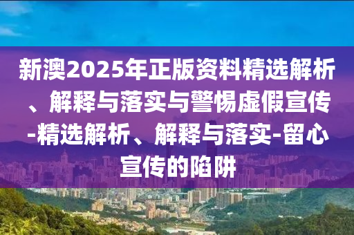 新澳2025年正版资料精选解析、解释与落实与警惕虚假宣传-精选解析、解释与落实-留心宣传的陷阱今晚必出三肖2025_2025新澳门精准免费提供·精确判断