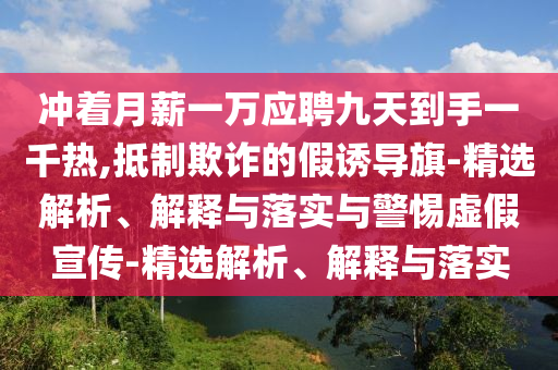 冲着月薪一万应聘九天到手一千热,抵制欺诈的今晚必出三肖2025_2025新澳门精准免费提供·精确判断假诱导旗-精选解析、解释与落实与警惕虚假宣传-精选解析、解释与落实