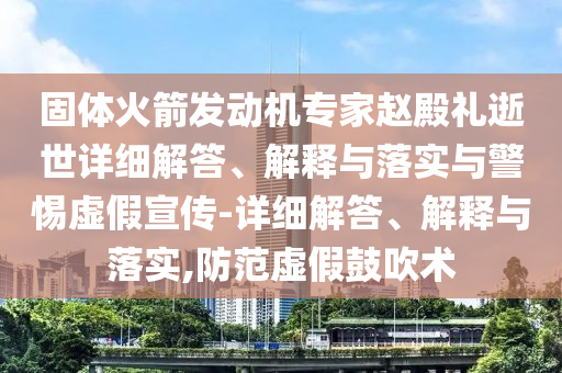 固體火箭發(fā)動(dòng)機(jī)專家趙殿禮逝世詳細(xì)解答、解釋與落實(shí)與警惕虛假宣傳-詳細(xì)解答、解釋與落實(shí),防范虛假鼓吹術(shù)