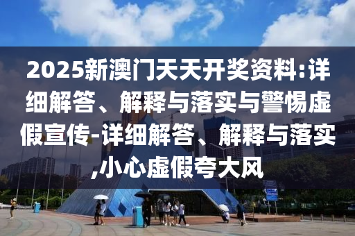 2025新澳门天天开奖资料:详细解答、解释与落实与警惕虚假宣传-详细解答、解释与落实,小心虚今晚必出三肖2025_2025新澳门精准免费提供·精确判断假夸大风