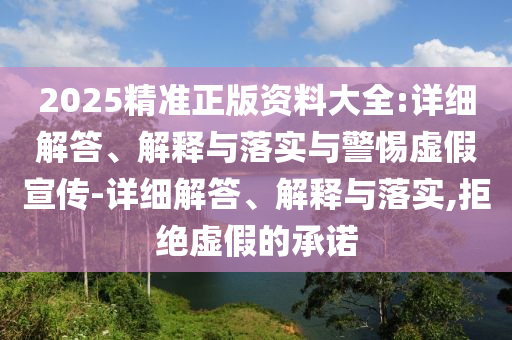 2025精准正版资料大全:详细解答、解释与落实与警惕虚假今晚必出三肖2025_2025新澳门精准免费提供·精确判断宣传-详细解答、解释与落实,拒绝虚假的承诺