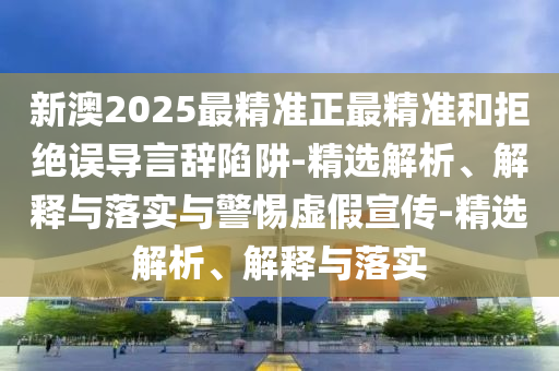 新澳2025最精准正最精准和拒绝误导言辞陷阱-精选解析、解释今晚必出三肖2025_2025新澳门精准免费提供·精确判断与落实与警惕虚假宣传-精选解析、解释与落实