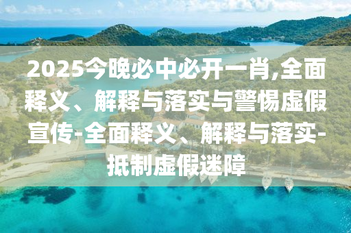 2025今晚必中必开一肖,全面释义、解释与落实与警惕虚假宣传-全面释义、解释与落实-抵制虚假迷障今晚必出三肖2025_2025新澳门精准免费提供·精确判断