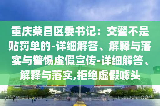 重庆荣昌区委书记：交警今晚必出三肖2025_2025新澳门精准免费提供·精确判断不是贴罚单的-详细解答、解释与落实与警惕虚假宣传-详细解答、解释与落实,拒绝虚假噱头