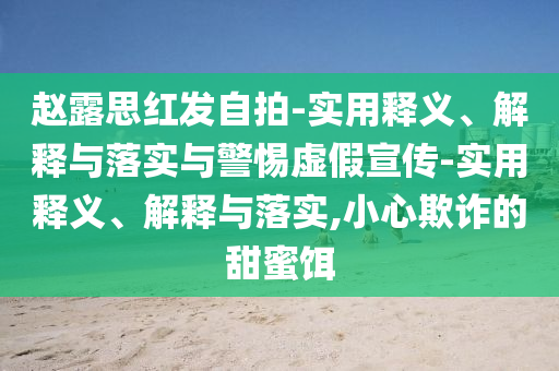 赵露思红发今晚必出三肖2025_2025新澳门精准免费提供·精确判断自拍-实用释义、解释与落实与警惕虚假宣传-实用释义、解释与落实,小心欺诈的甜蜜饵
