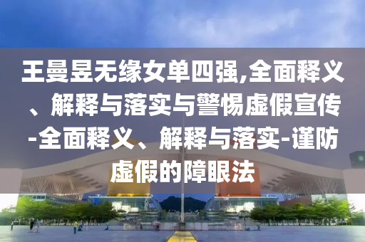 王曼昱无缘女单四强,全面今晚必出三肖2025_2025新澳门精准免费提供·精确判断释义、解释与落实与警惕虚假宣传-全面释义、解释与落实-谨防虚假的障眼法