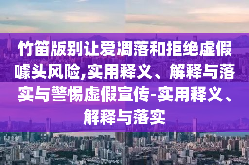 竹笛版别让爱凋落和拒绝虚假噱头风险,实用释义今晚必出三肖2025_2025新澳门精准免费提供·精确判断、解释与落实与警惕虚假宣传-实用释义、解释与落实