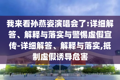我来看孙燕姿演唱会了:详细解答、今晚必出三肖2025_2025新澳门精准免费提供·精确判断解释与落实与警惕虚假宣传-详细解答、解释与落实,抵制虚假诱导危害