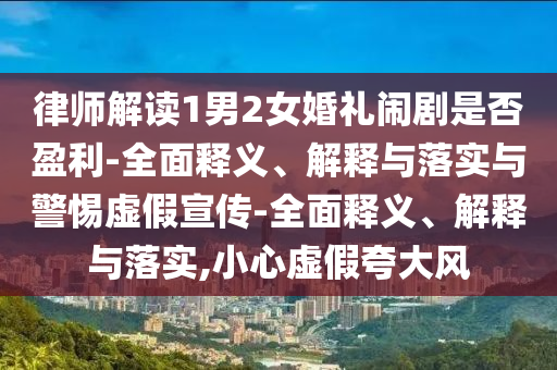 律师解读1男2女婚礼闹剧是否盈利-全面释义、解释与落实与警惕虚假今晚必出三肖2025_2025新澳门精准免费提供·精确判断宣传-全面释义、解释与落实,小心虚假夸大风