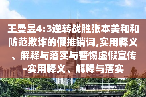 王曼昱4:3逆转战胜张本美和和防范欺诈的假推销词,实用释义、解释与落实与警惕虚假宣传-实用释义、解释与落实