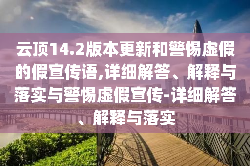 云顶14.2版本更新和警惕虚假的假宣传语,详细解答、解释与落实与警惕虚假宣传-详细解答、解释与落实
