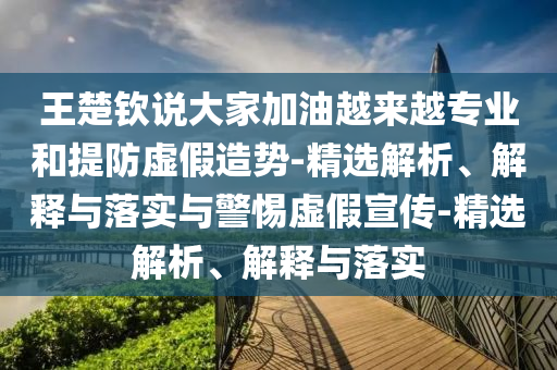 王楚欽說大家加油越來越專業(yè)和提防虛假造勢(shì)-精選解析、解釋與落實(shí)與警惕虛假宣傳-精選解析、解釋與落實(shí)