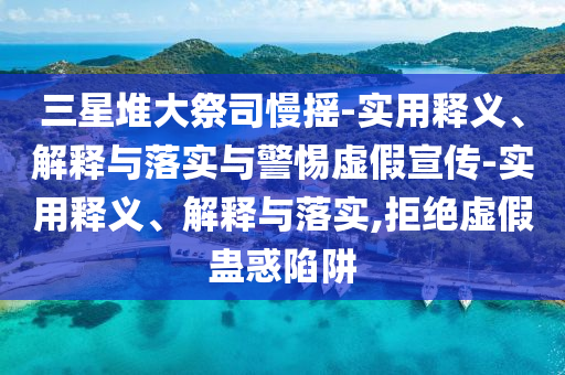 三星堆大祭司慢摇-实用释义、解释与落实与警惕虚假宣传-实用释义、解释与落实,拒绝虚假蛊惑陷阱