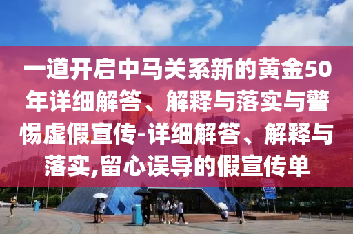 一道开启中马关系新的黄金50年详细解答、解释与落实与警惕虚假宣传-详细解答、解释与落实,留心误导的假宣传单