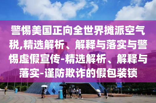 警惕美国正向全世界摊派空气税,精选解析、解释与落实与警惕虚假宣传-精选解析、解释与落实-谨防欺诈的假包装锁