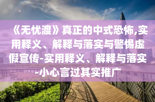《无忧渡》真正的中式恐怖,实用释义、解释与落实与警惕虚假宣传-实用释义、解释与落实-小心言过其实推广