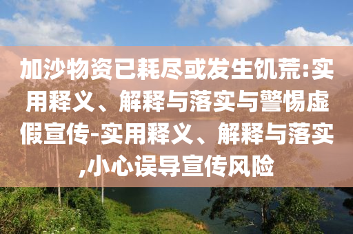 加沙物资已耗尽或发生饥荒:实用释义、解释与落实与警惕虚假宣传-实用释义、解释与落实,小心误导宣传风险